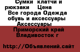 Сумки, клатчи и рюкзаки. › Цена ­ 2 000 - Все города Одежда, обувь и аксессуары » Аксессуары   . Приморский край,Владивосток г.